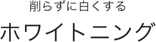 削らずに白くするホワイトニング